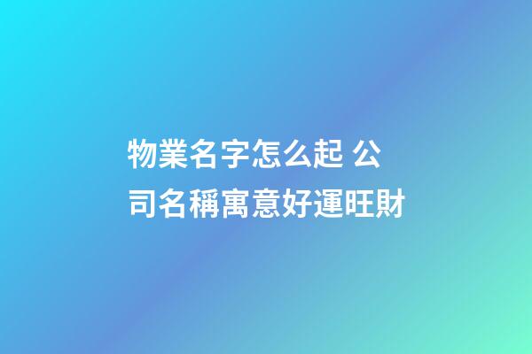 物業名字怎么起 公司名稱寓意好運旺財-第1張-公司起名-玄機派